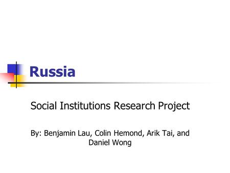 Russia Social Institutions Research Project By: Benjamin Lau, Colin Hemond, Arik Tai, and Daniel Wong.