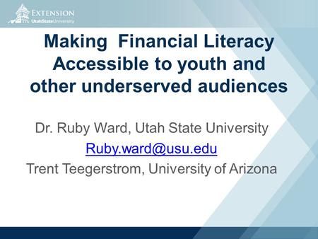 Making Financial Literacy Accessible to youth and other underserved audiences Dr. Ruby Ward, Utah State University Trent Teegerstrom,