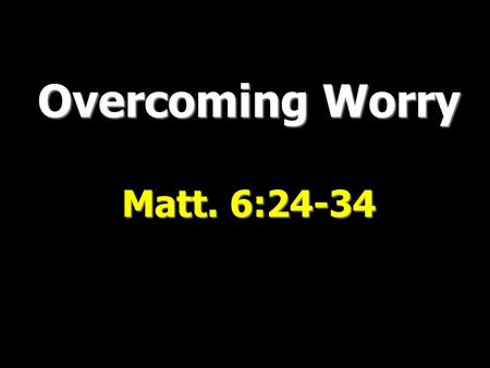 Overcoming Worry Matt. 6:24-34