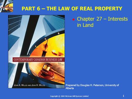 Copyright © 2004 McGraw-Hill Ryerson Limited 1 PART 6 – THE LAW OF REAL PROPERTY  Chapter 27 – Interests in Land Prepared by Douglas H. Peterson, University.