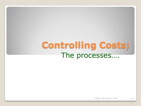 Controlling Costs; The processes…. Gilbert Noussitou 2006 L3-1.