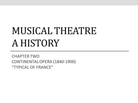 MUSICAL THEATRE A HISTORY CHAPTER TWO CONTINENTAL OPERA (1840-1900) “TYPICAL OF FRANCE”