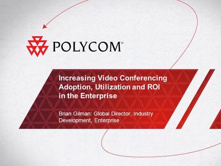 Increasing Video Conferencing Adoption, Utilization and ROI in the Enterprise Brian Gilman: Global Director, Industry Development, Enterprise.