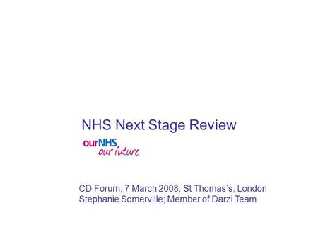 CD Forum, 7 March 2008, St Thomas’s, London Stephanie Somerville; Member of Darzi Team NHS Next Stage Review.