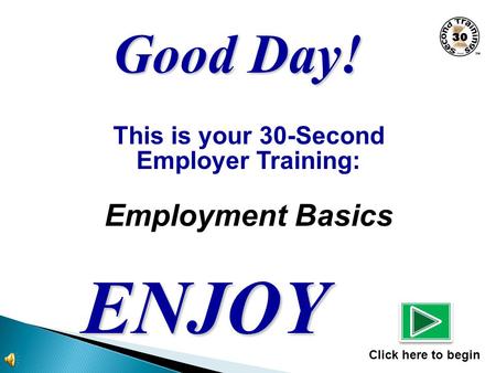 This is your 30-Second Employer Training: Employment Basics ENJOY Click here to begin Good Day!