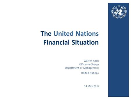 The United Nations Financial Situation 14 May 2012 United Nations Warren Sach Officer-In-Charge Department of Management.