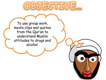 To use group work, media clips and quotes from the Qur’an to understand Muslim attitudes to drugs and alcohol.