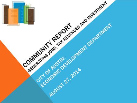 COMMUNITY REPORT GENERATING JOBS, TAX REVENUES AND INVESTMENT CITY OF AUSTIN: ECONOMIC DEVELOPMENT DEPARTMENT AUGUST 27, 2014.