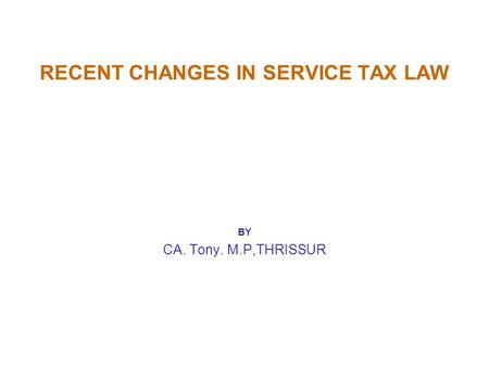 RECENT CHANGES IN SERVICE TAX LAW BY CA. Tony. M.P,THRISSUR.