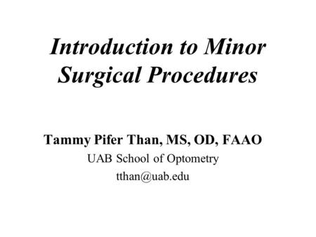 Introduction to Minor Surgical Procedures Tammy Pifer Than, MS, OD, FAAO UAB School of Optometry