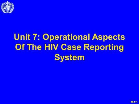 Unit 7: Operational Aspects Of The HIV Case Reporting System #6-0-1.