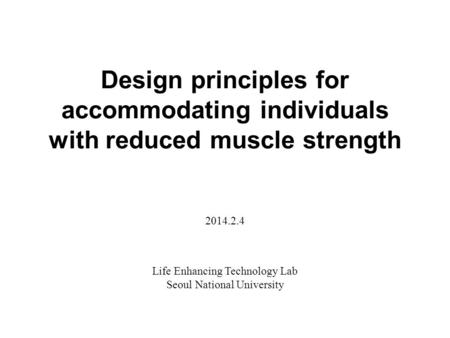 Design principles for accommodating individuals with reduced muscle strength Life Enhancing Technology Lab Seoul National University 2014.2.4.