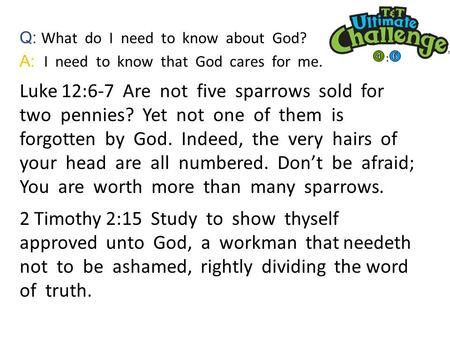 Q: What do I need to know about God? A: I need to know that God cares for me. Luke 12:6-7 Are not five sparrows sold for two pennies? Yet not one of them.