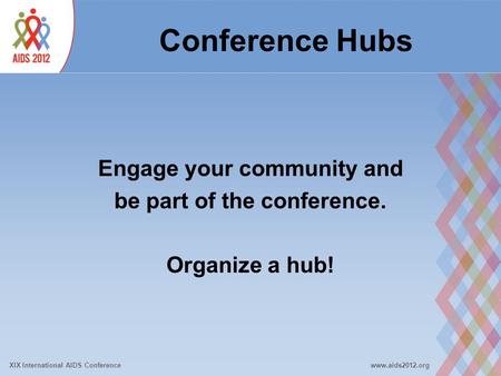 XIX International AIDS Conferencewww.aids2012.org Conference Hubs Engage your community and be part of the conference. Organize a hub!