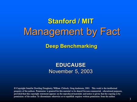 1 Stanford / MIT Management by Fact Deep Benchmarking EDUCAUSE November 5, 2003 © Copyright Jennifer Dowling Dougherty, William Clebsch, Greg Anderson,