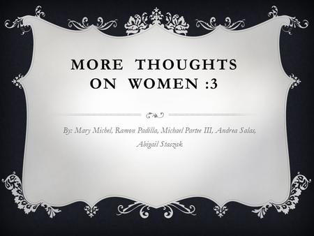 MORE THOUGHTS ON WOMEN :3 By: Mary Michel, Ramon Padilla, Michael Partee III, Andrea Salas, Abigail Staszak.