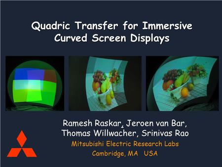 Mitsubishi Electric Research Labs Raskar, vanBaar, Willwacher, Rao Quadric Curved Screens Quadric Transfer for Immersive Curved Screen Displays Ramesh.