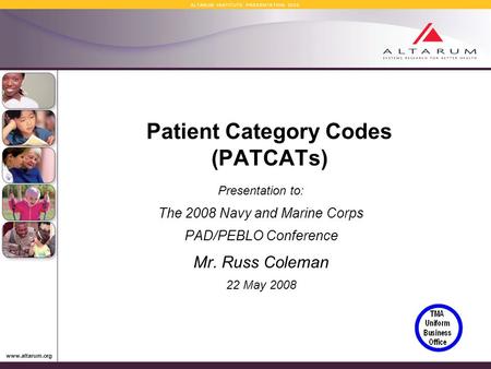 Www.altarum.org A L T A R U M I N S T I T U T E P R E S E N T A T I O N 2 0 0 8 Patient Category Codes (PATCATs) Presentation to: The 2008 Navy and Marine.