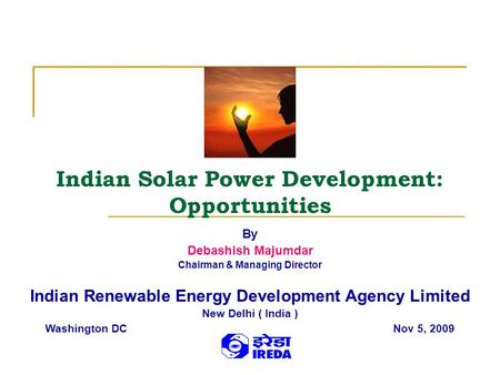 Indian Solar Power Development: Opportunities By Debashish Majumdar Chairman & Managing Director Indian Renewable Energy Development Agency Limited New.