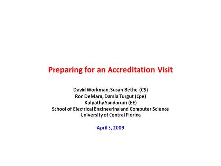 Preparing for an Accreditation Visit David Workman, Susan Bethel (CS) Ron DeMara, Damla Turgut (Cpe) Kalpathy Sundarum (EE) School of Electrical Engineering.