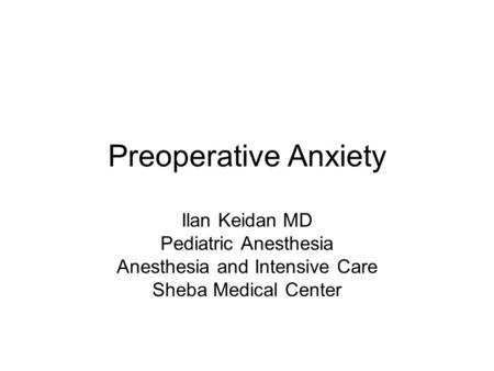 Preoperative Anxiety Ilan Keidan MD Pediatric Anesthesia Anesthesia and Intensive Care Sheba Medical Center.