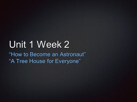 Unit 1 Week 2 “How to Become an Astronaut” “A Tree House for Everyone”