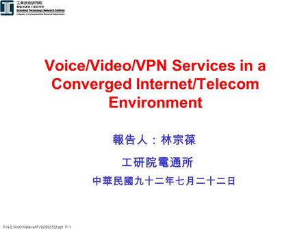 File D:\PAO\Material\FY92\920722.ppt P. 1 Voice/Video/VPN Services in a Converged Internet/Telecom Environment 報告人：林宗葆 工研院電通所 中華民國九十二年七月二十二日.