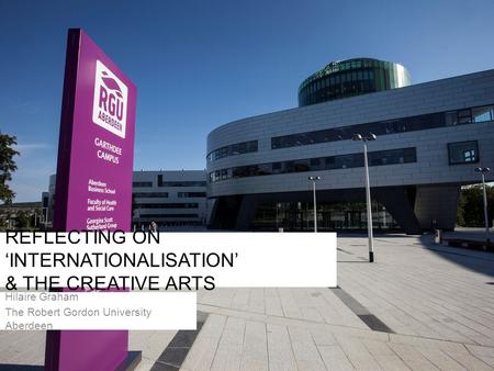 REFLECTING ON ‘INTERNATIONALISATION’ & THE CREATIVE ARTS Hilaire Graham The Robert Gordon University Aberdeen.