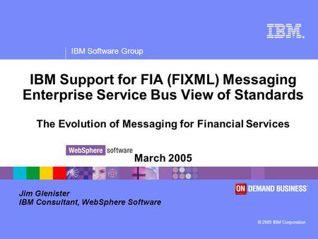 ® IBM Software Group © 2005 IBM Corporation IBM Support for FIA (FIXML) Messaging Enterprise Service Bus View of Standards The Evolution of Messaging for.