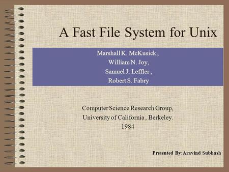 A Fast File System for Unix Marshall K. McKusick, William N. Joy, Samuel J. Leffler, Robert S. Fabry Computer Science Research Group, University of California,