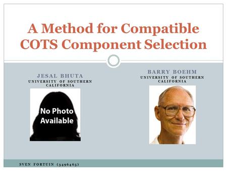 SVEN FORTUIN (3496465) A Method for Compatible COTS Component Selection BARRY BOEHM UNIVERSITY OF SOUTHERN CALIFORNIA JESAL BHUTA UNIVERSITY OF SOUTHERN.