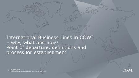 OCTOBER 2013 INTERNATIONAL BUSINESS LINES - WHY, WHAT AND HOW 1 International Business Lines in COWI – why, what and how? Point of departure, definitions.