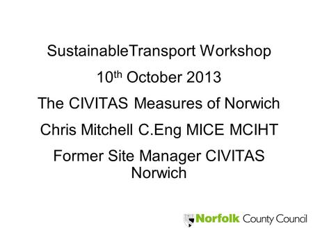 SustainableTransport Workshop 10 th October 2013 The CIVITAS Measures of Norwich Chris Mitchell C.Eng MICE MCIHT Former Site Manager CIVITAS Norwich.