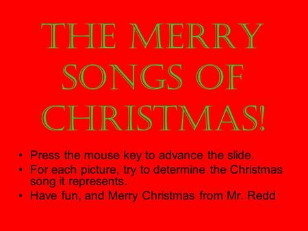 The Merry Songs of Christmas! Press the mouse key to advance the slide. For each picture, try to determine the Christmas song it represents. Have fun,