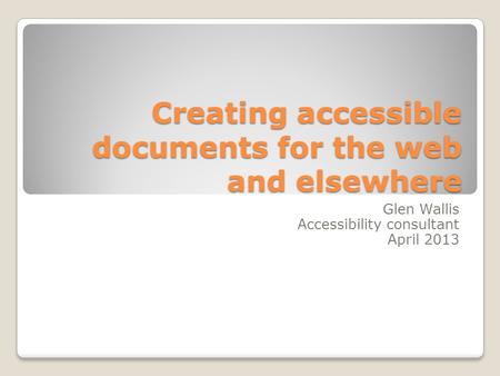 Creating accessible documents for the web and elsewhere Glen Wallis Accessibility consultant April 2013.