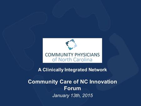 A Clinically Integrated Network Community Care of NC Innovation Forum January 13th, 2015.