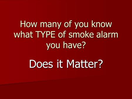 How many of you know what TYPE of smoke alarm you have? Does it Matter?