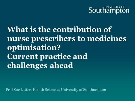 What is the contribution of nurse prescribers to medicines optimisation? Current practice and challenges ahead Prof Sue Latter, Health Sciences, University.