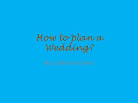 How to plan a Wedding? By: Catherine Driver. *Picking the Date and color scheme and a time format, and possible wedding vendors *(Example: In my case.