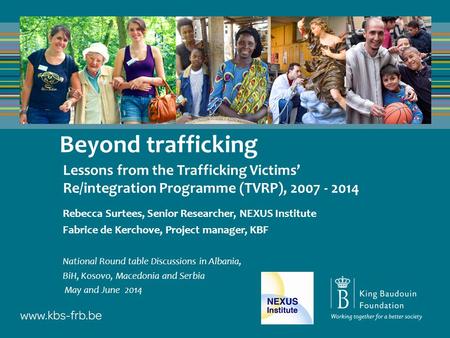 Beyond trafficking Lessons from the Trafficking Victims’ Re/integration Programme (TVRP), 2007 - 2014 Rebecca Surtees, Senior Researcher, NEXUS Institute.