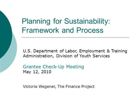 Planning for Sustainability: Framework and Process U.S. Department of Labor, Employment & Training Administration, Division of Youth Services Grantee Check-Up.