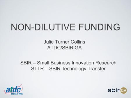 NON-DILUTIVE FUNDING Julie Turner Collins ATDC/SBIR GA SBIR – Small Business Innovation Research STTR – SBIR Technology Transfer.