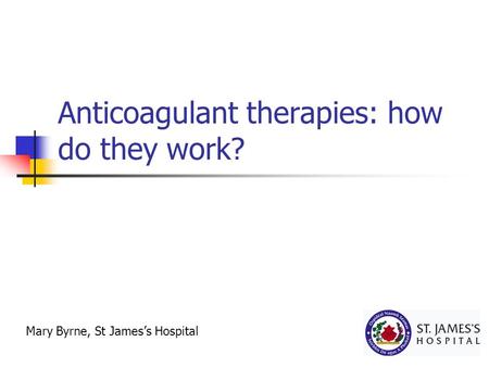 Anticoagulant therapies: how do they work? Mary Byrne, St James’s Hospital.