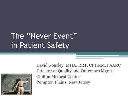 The “Never Event” in Patient Safety David Gourley, MHA, RRT, CPHRM, FAARC Director of Quality and Outcomes Mgmt. Chilton Medical Center Pompton Plains,