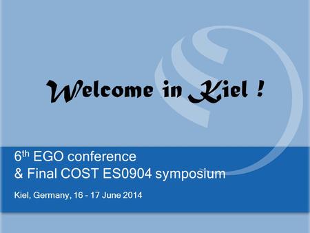 6 th EGO conference & Final COST ES0904 symposium Kiel, Germany, 16 – 17 June 2014 Welcome in Kiel !