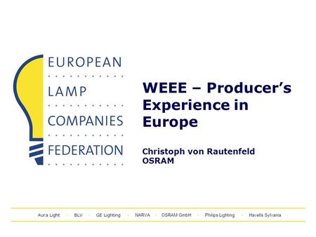 Aura Light BLV GE Lighting NARVA OSRAM GmbH Philips Lighting Havells Sylvania WEEE – Producer’s Experience in Europe Christoph von Rautenfeld OSRAM.