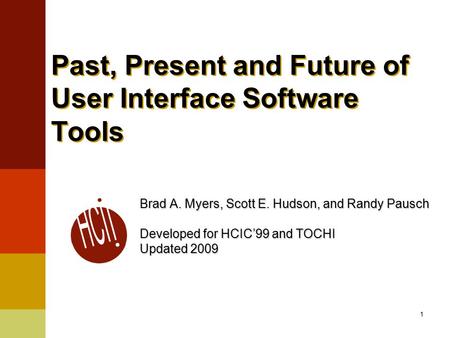 1 Past, Present and Future of User Interface Software Tools Brad A. Myers, Scott E. Hudson, and Randy Pausch Developed for HCIC’99 and TOCHI Updated 2009.