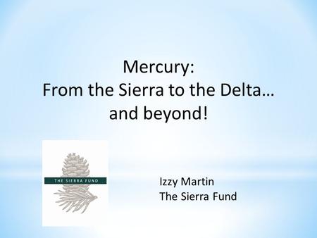 Mercury: From the Sierra to the Delta… and beyond! Izzy Martin The Sierra Fund.