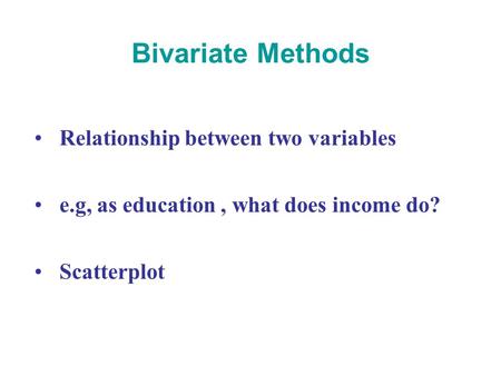 Relationship between two variables e.g, as education , what does income do? Scatterplot Bivariate Methods.