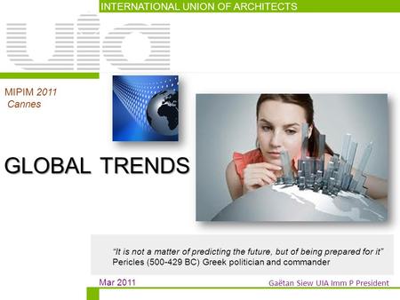 INTERNATIONAL UNION OF ARCHITECTS Mar 2011 MIPIM 2011 Cannes Gaëtan Siew UIA Imm P President GLOBALTRENDS GLOBAL TRENDS “It is not a matter of predicting.